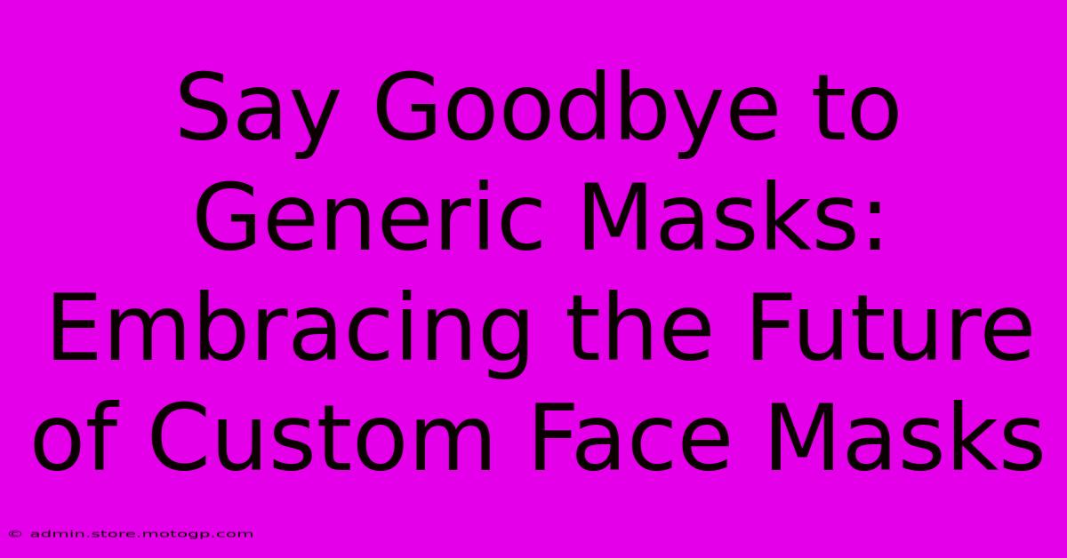 Say Goodbye To Generic Masks: Embracing The Future Of Custom Face Masks