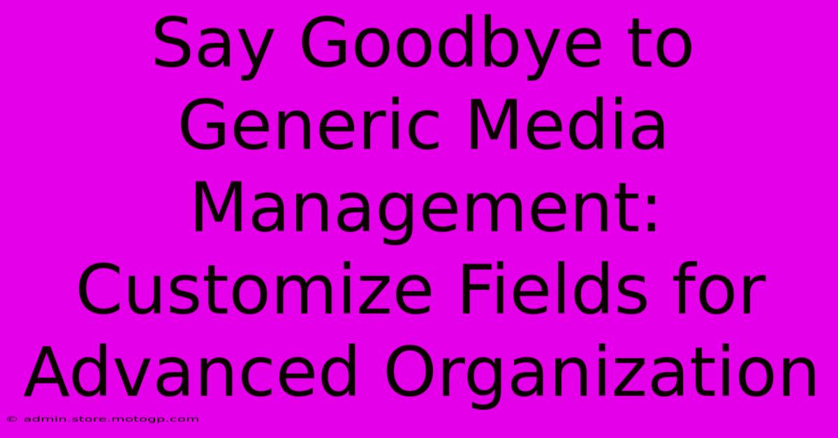 Say Goodbye To Generic Media Management: Customize Fields For Advanced Organization