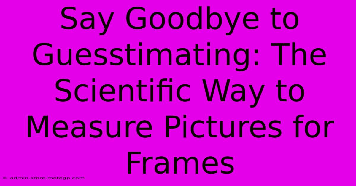 Say Goodbye To Guesstimating: The Scientific Way To Measure Pictures For Frames