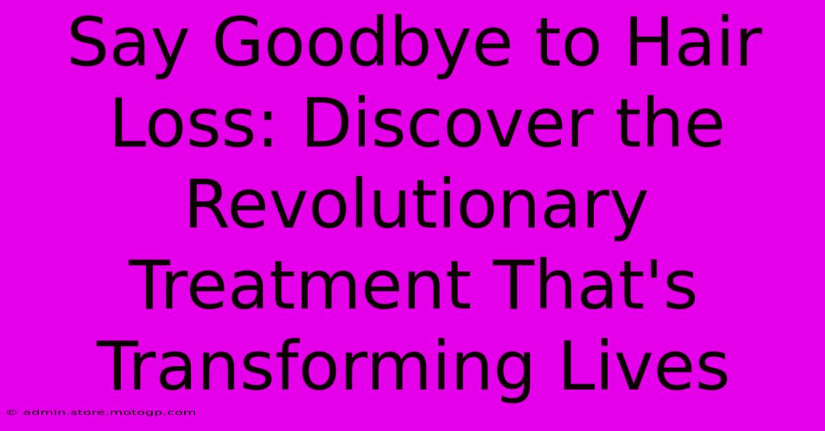 Say Goodbye To Hair Loss: Discover The Revolutionary Treatment That's Transforming Lives