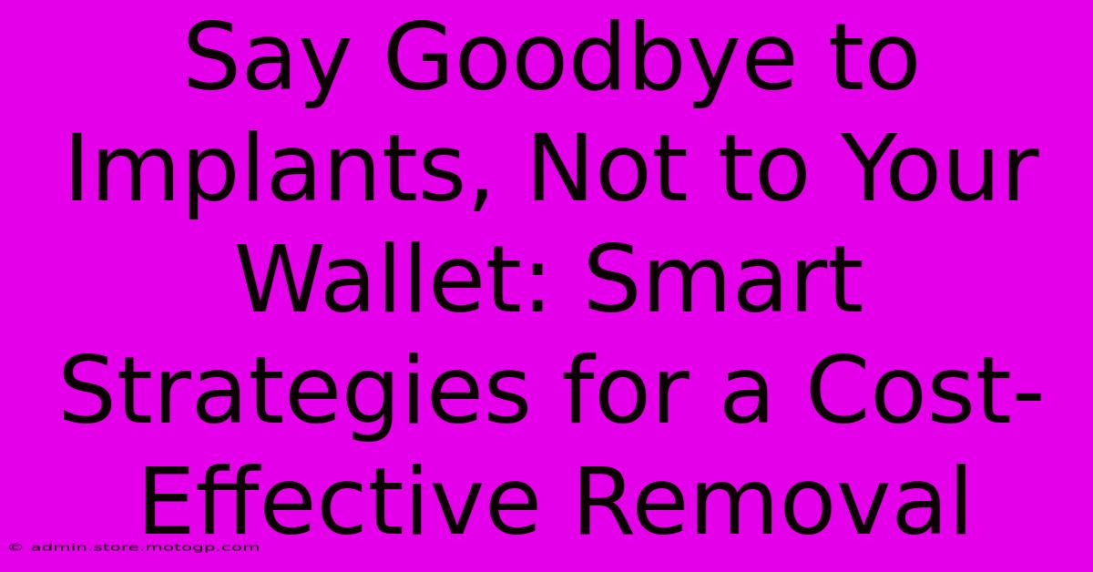 Say Goodbye To Implants, Not To Your Wallet: Smart Strategies For A Cost-Effective Removal