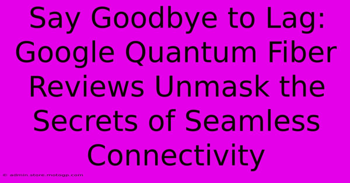 Say Goodbye To Lag: Google Quantum Fiber Reviews Unmask The Secrets Of Seamless Connectivity