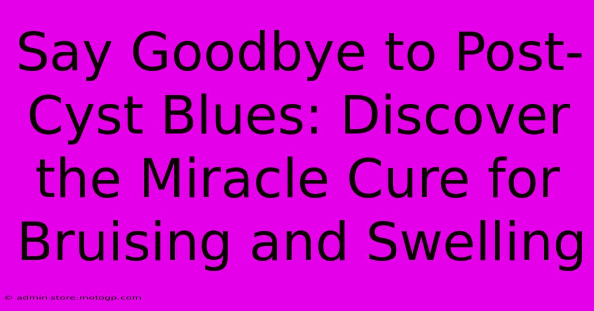 Say Goodbye To Post-Cyst Blues: Discover The Miracle Cure For Bruising And Swelling