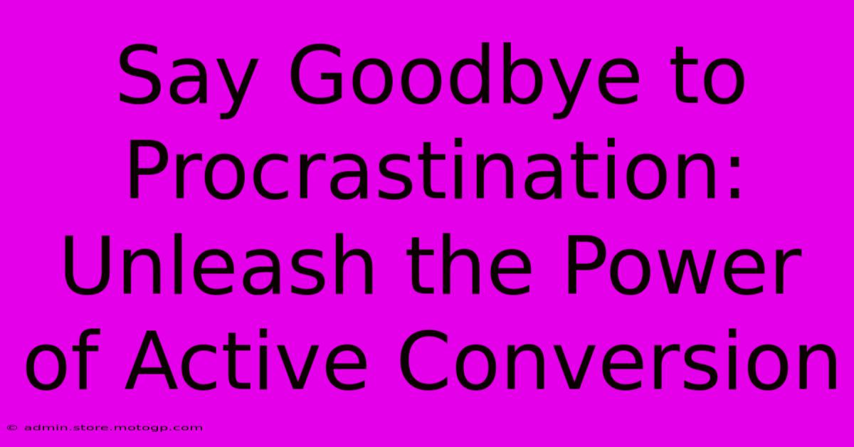 Say Goodbye To Procrastination: Unleash The Power Of Active Conversion