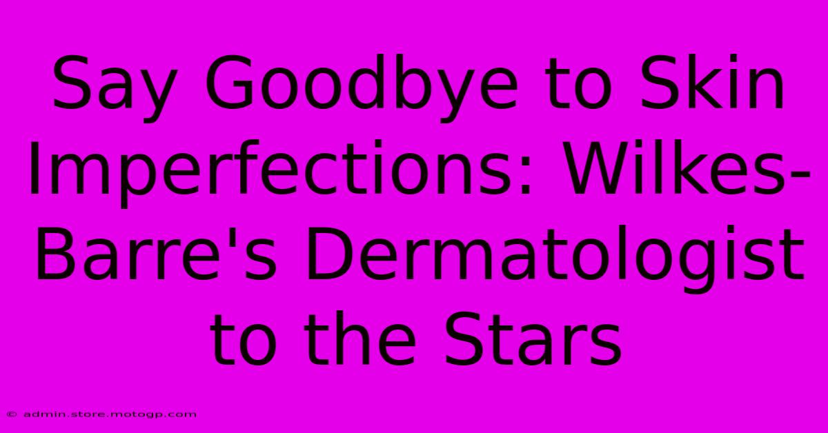 Say Goodbye To Skin Imperfections: Wilkes-Barre's Dermatologist To The Stars