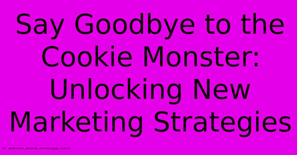 Say Goodbye To The Cookie Monster: Unlocking New Marketing Strategies