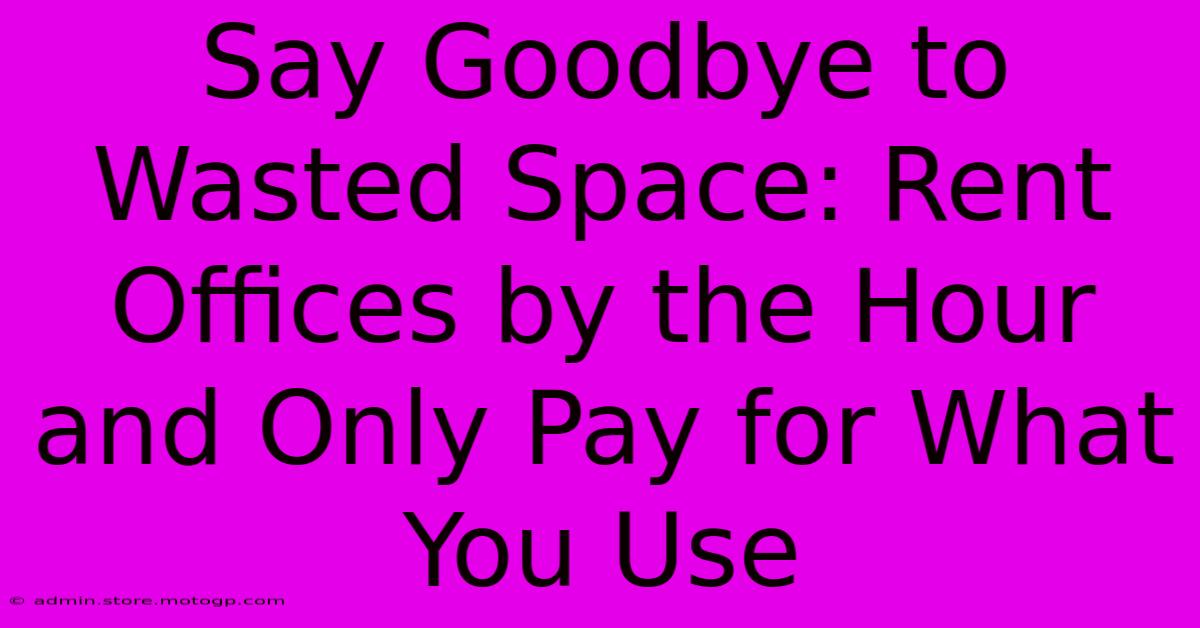 Say Goodbye To Wasted Space: Rent Offices By The Hour And Only Pay For What You Use