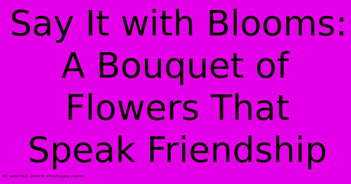 Say It With Blooms: A Bouquet Of Flowers That Speak Friendship