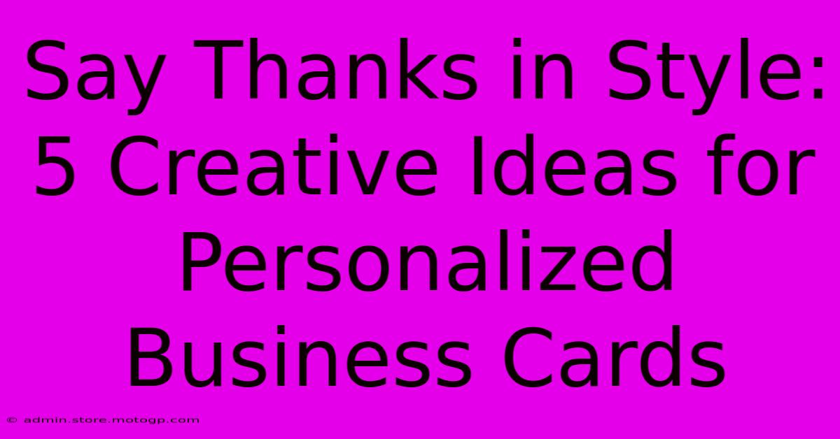 Say Thanks In Style: 5 Creative Ideas For Personalized Business Cards