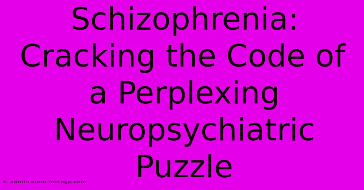 Schizophrenia: Cracking The Code Of A Perplexing Neuropsychiatric Puzzle