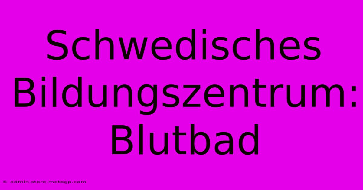 Schwedisches Bildungszentrum: Blutbad