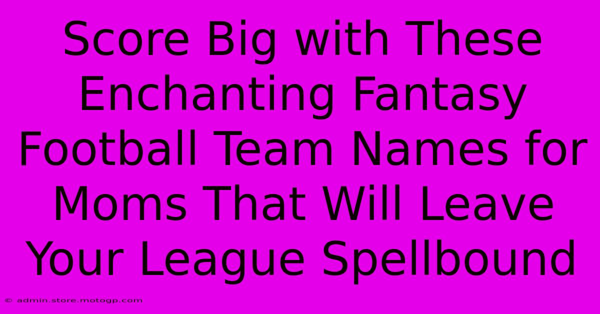 Score Big With These Enchanting Fantasy Football Team Names For Moms That Will Leave Your League Spellbound