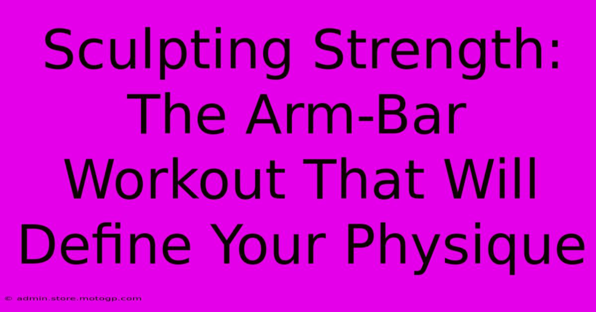 Sculpting Strength: The Arm-Bar Workout That Will Define Your Physique