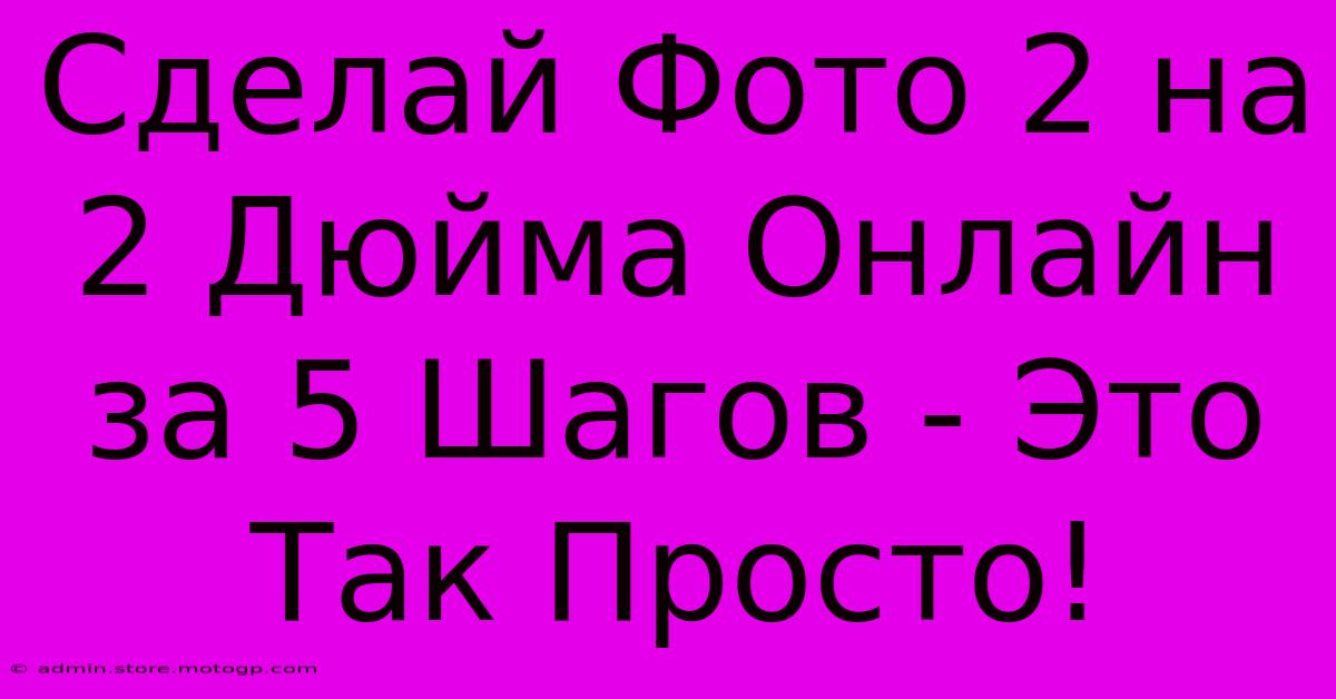 Сделай Фото 2 На 2 Дюйма Онлайн За 5 Шагов - Это Так Просто!