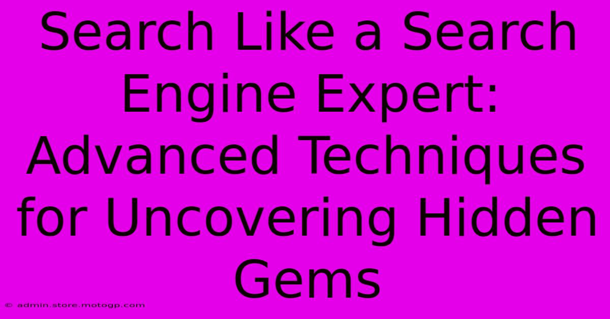 Search Like A Search Engine Expert: Advanced Techniques For Uncovering Hidden Gems