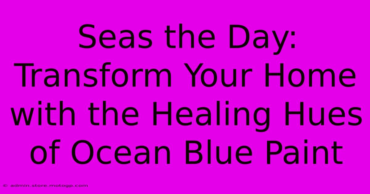 Seas The Day: Transform Your Home With The Healing Hues Of Ocean Blue Paint