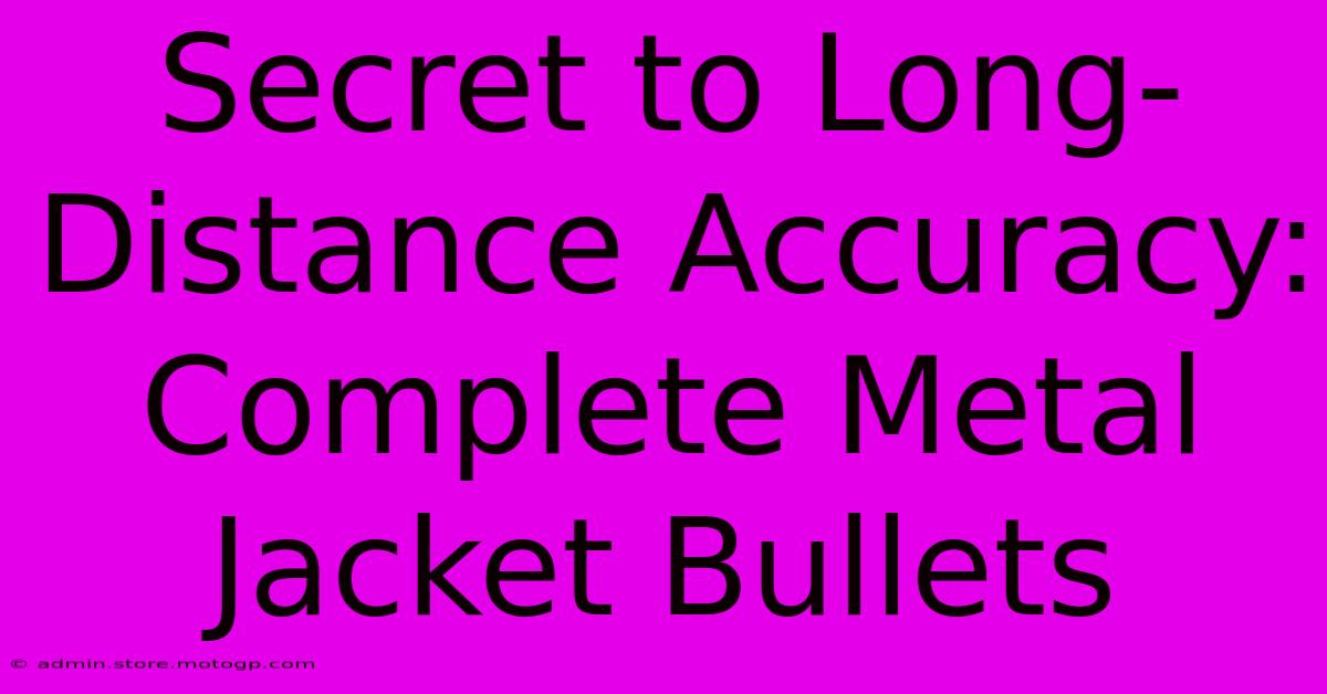 Secret To Long-Distance Accuracy: Complete Metal Jacket Bullets