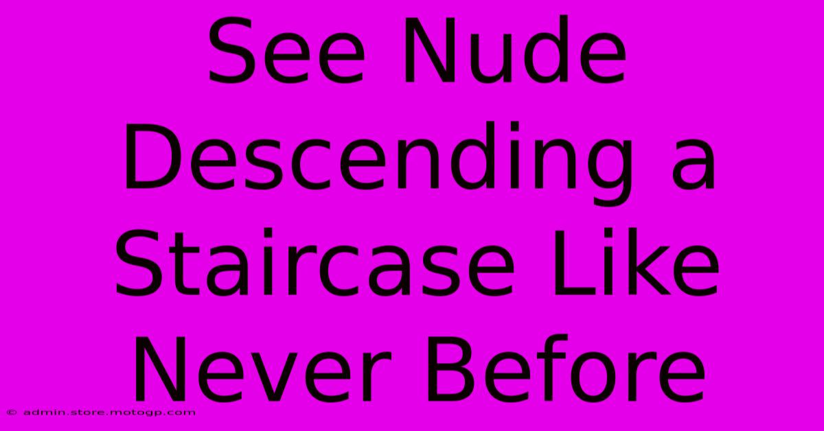 See Nude Descending A Staircase Like Never Before