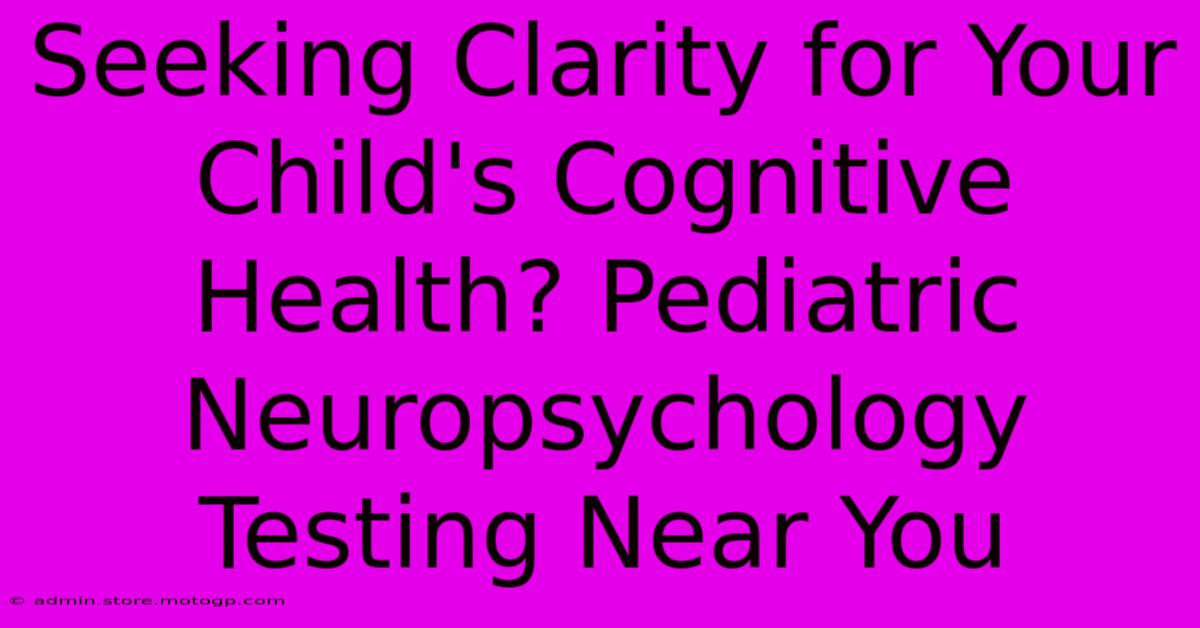 Seeking Clarity For Your Child's Cognitive Health? Pediatric Neuropsychology Testing Near You