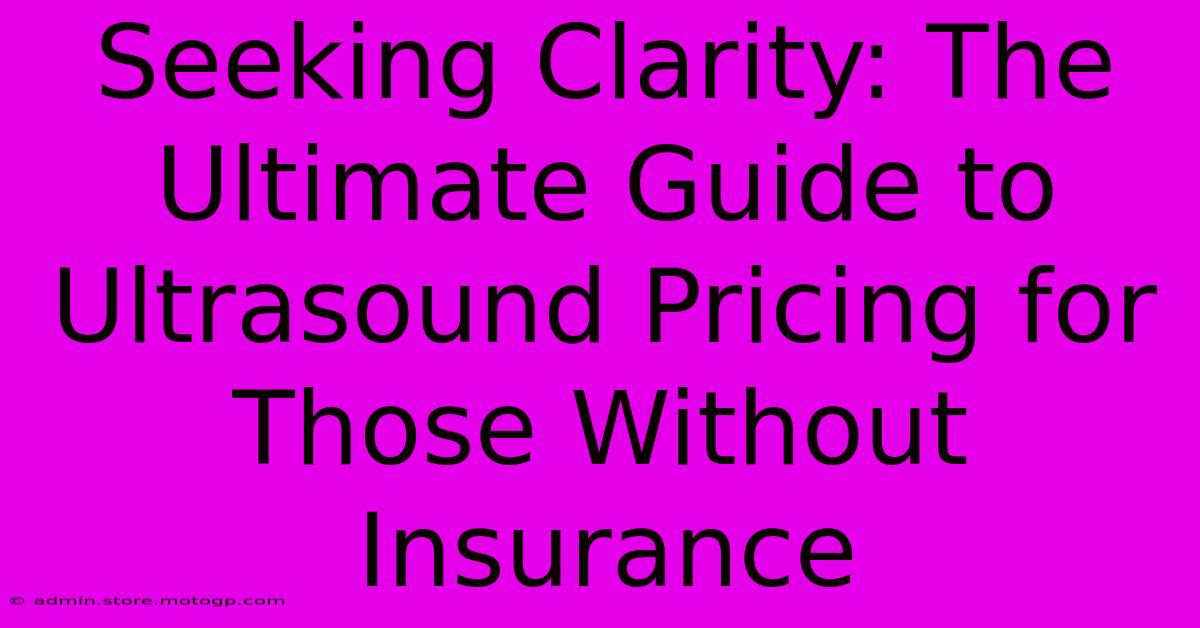 Seeking Clarity: The Ultimate Guide To Ultrasound Pricing For Those Without Insurance