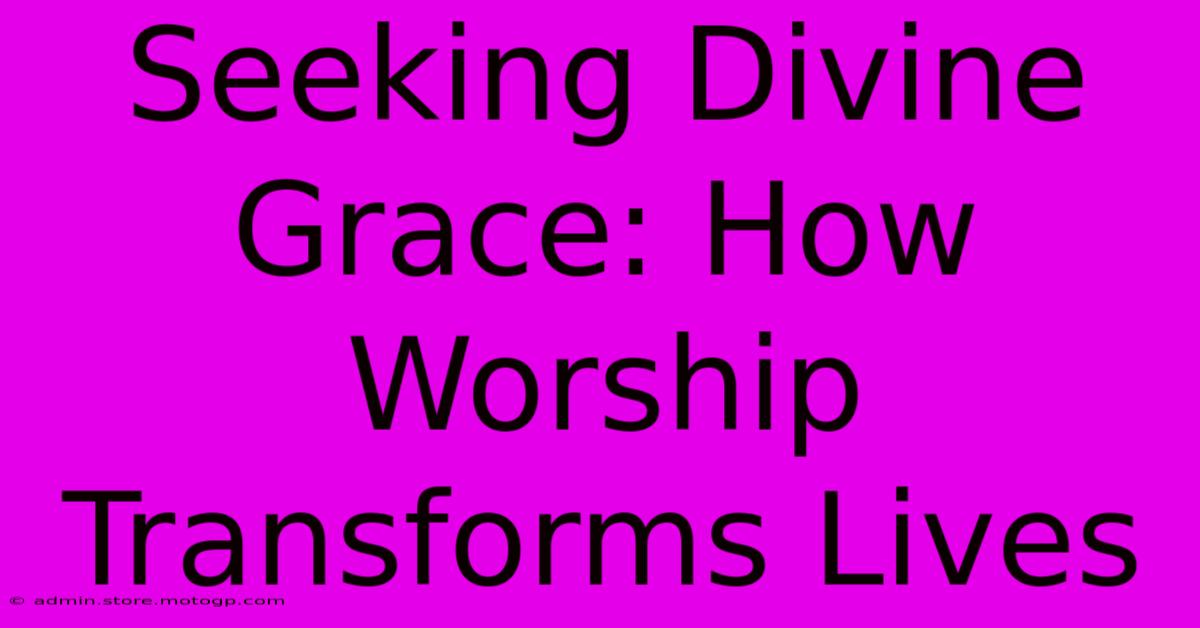 Seeking Divine Grace: How Worship Transforms Lives