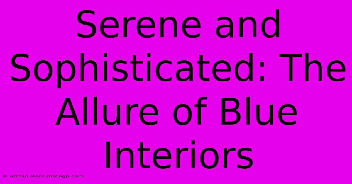 Serene And Sophisticated: The Allure Of Blue Interiors