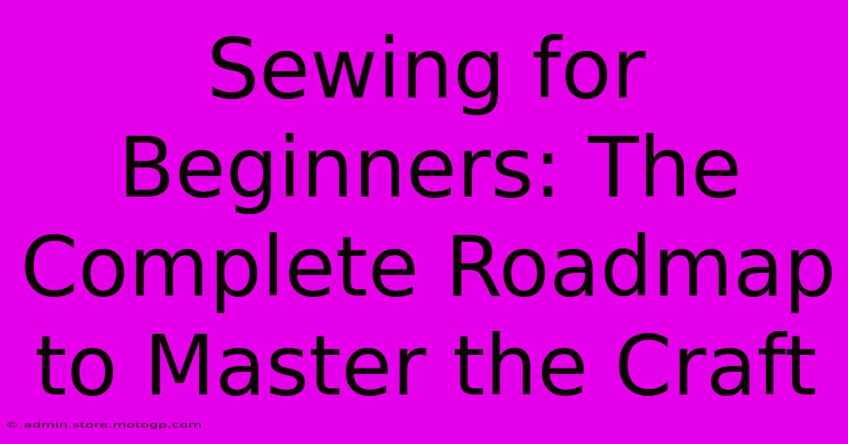 Sewing For Beginners: The Complete Roadmap To Master The Craft