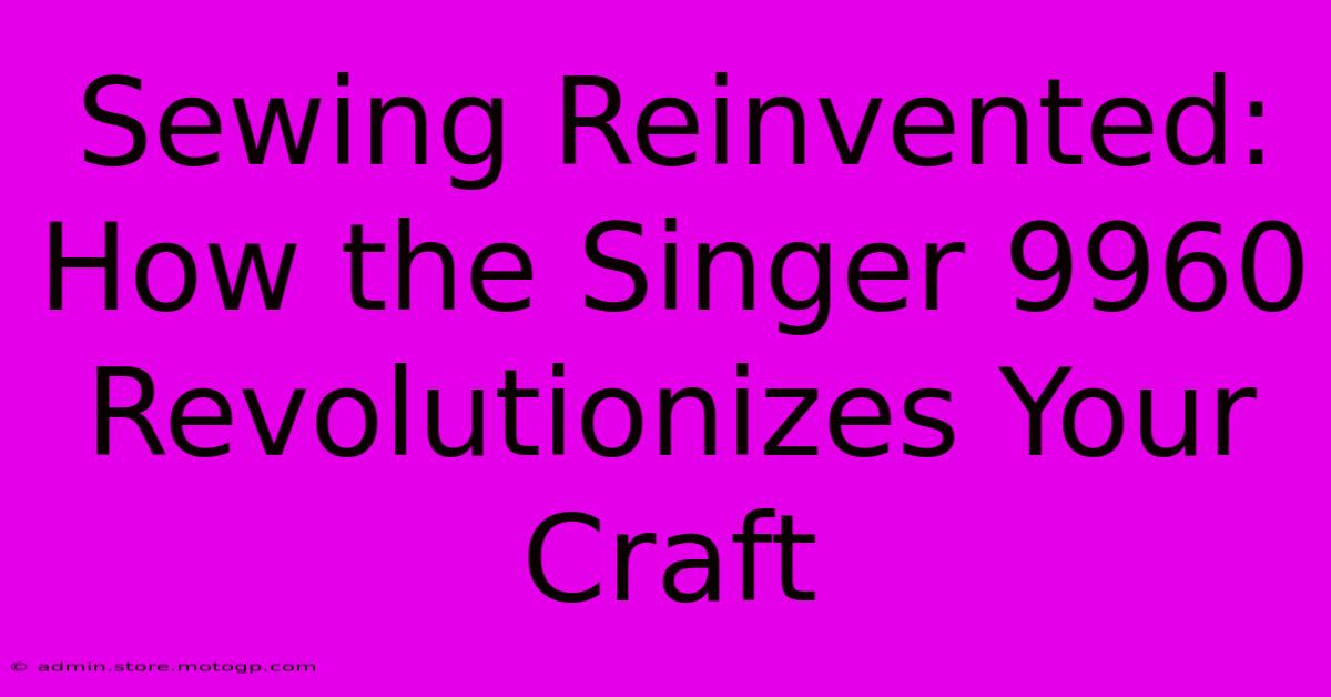 Sewing Reinvented: How The Singer 9960 Revolutionizes Your Craft