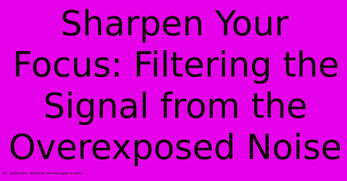 Sharpen Your Focus: Filtering The Signal From The Overexposed Noise