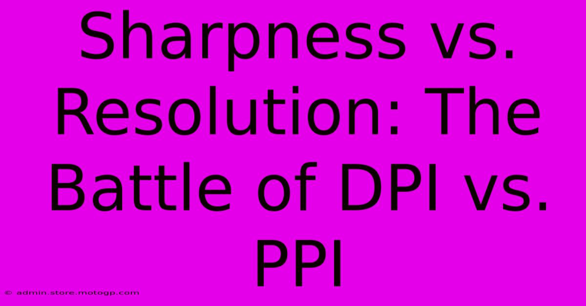 Sharpness Vs. Resolution: The Battle Of DPI Vs. PPI