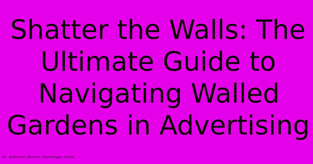 Shatter The Walls: The Ultimate Guide To Navigating Walled Gardens In Advertising