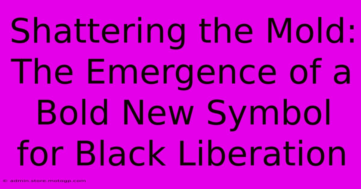 Shattering The Mold: The Emergence Of A Bold New Symbol For Black Liberation