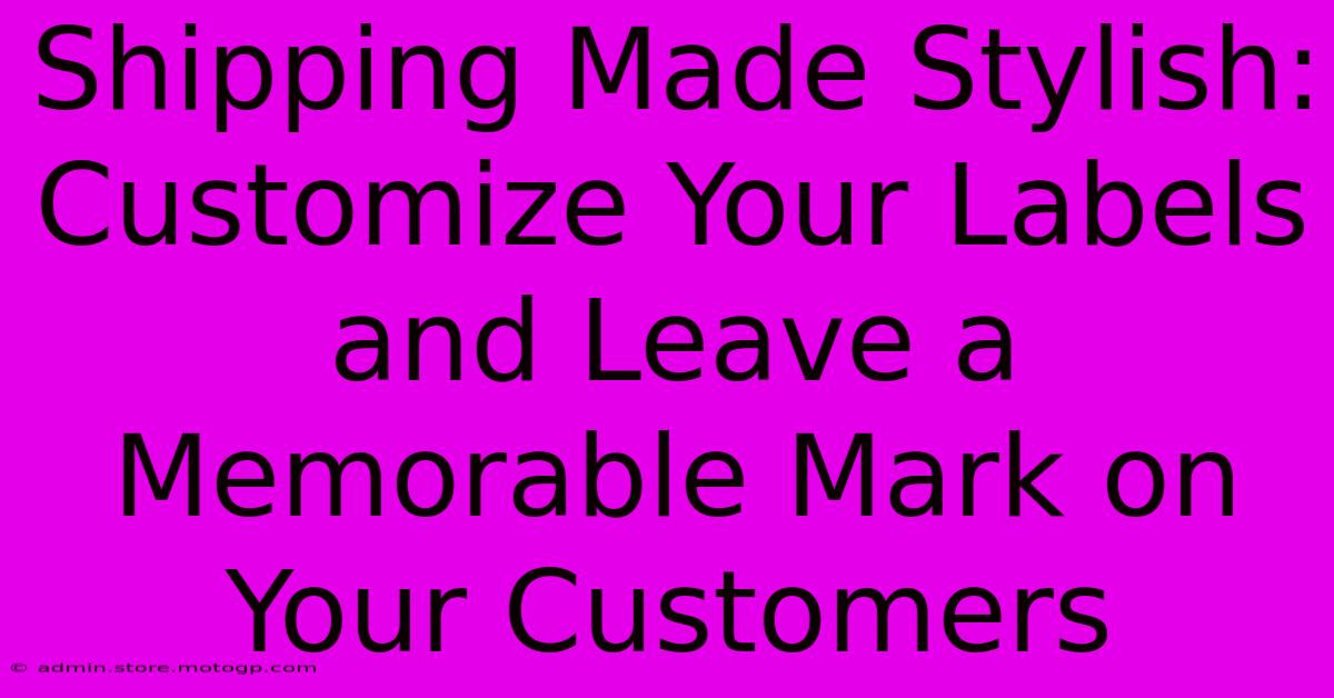 Shipping Made Stylish: Customize Your Labels And Leave A Memorable Mark On Your Customers