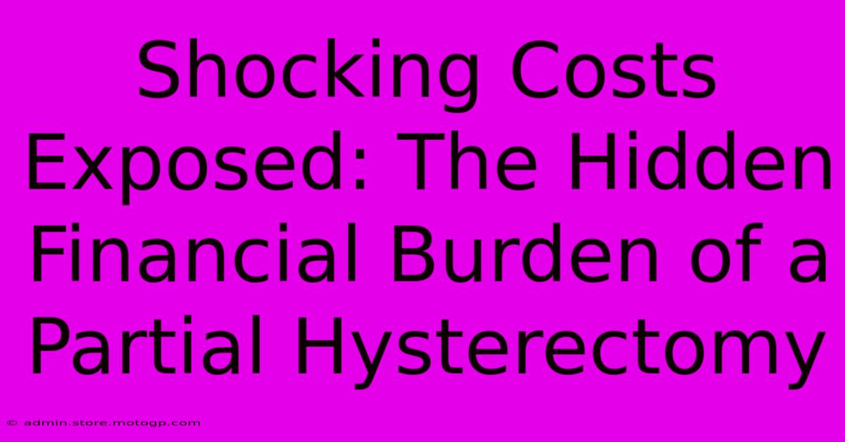 Shocking Costs Exposed: The Hidden Financial Burden Of A Partial Hysterectomy