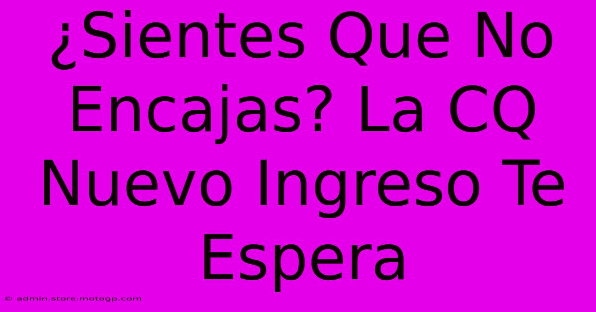 ¿Sientes Que No Encajas? La CQ Nuevo Ingreso Te Espera