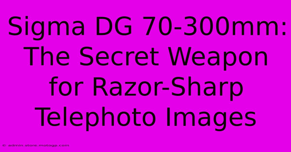 Sigma DG 70-300mm: The Secret Weapon For Razor-Sharp Telephoto Images