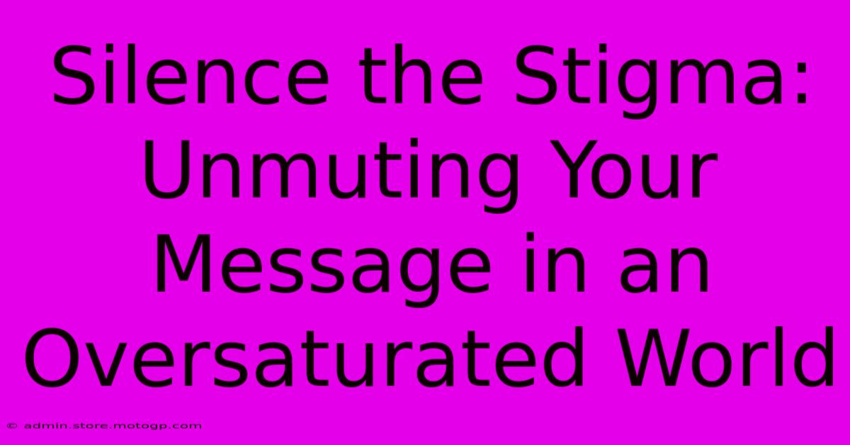 Silence The Stigma: Unmuting Your Message In An Oversaturated World