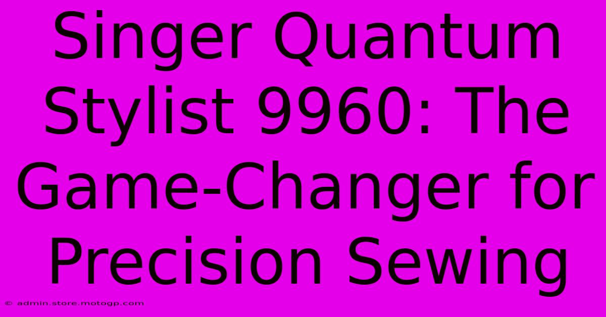 Singer Quantum Stylist 9960: The Game-Changer For Precision Sewing