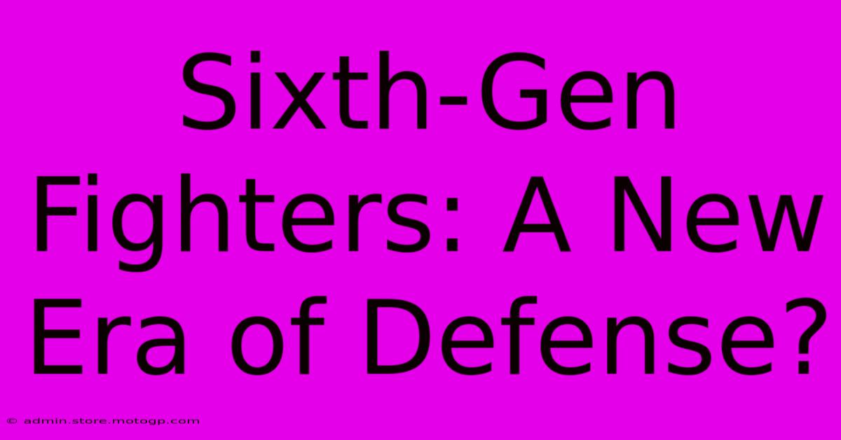 Sixth-Gen Fighters: A New Era Of Defense?