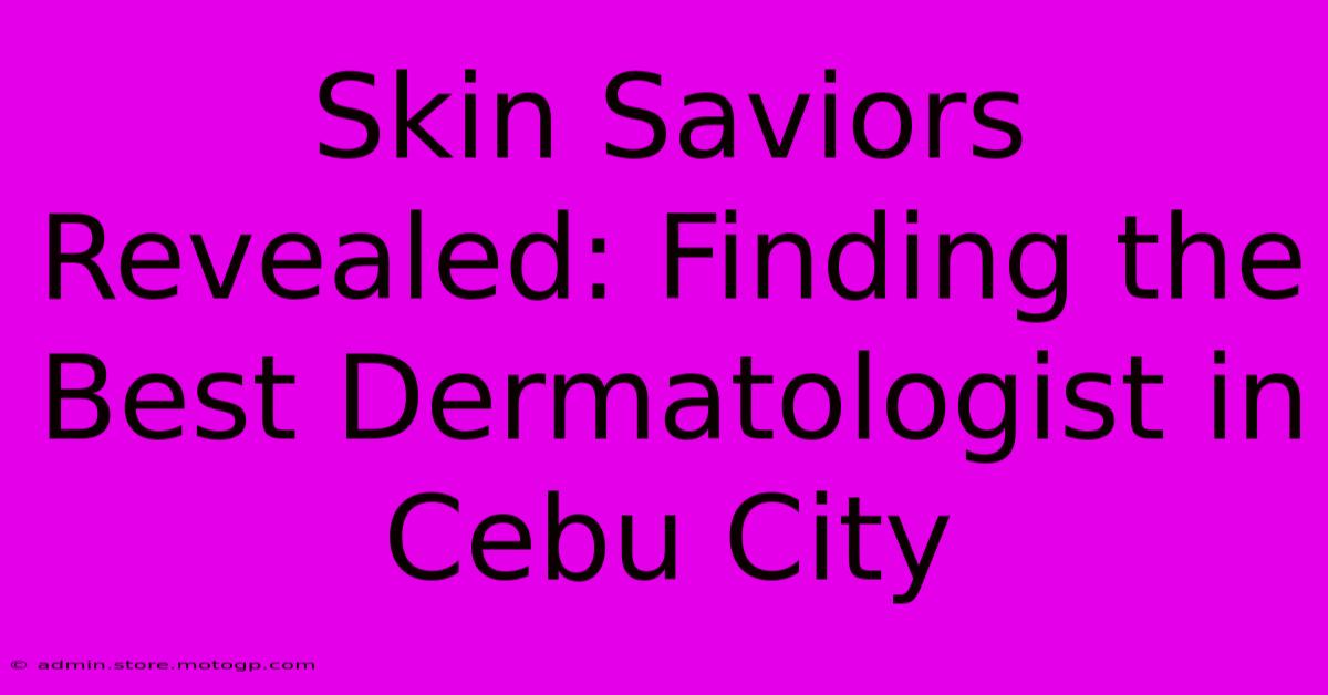 Skin Saviors Revealed: Finding The Best Dermatologist In Cebu City