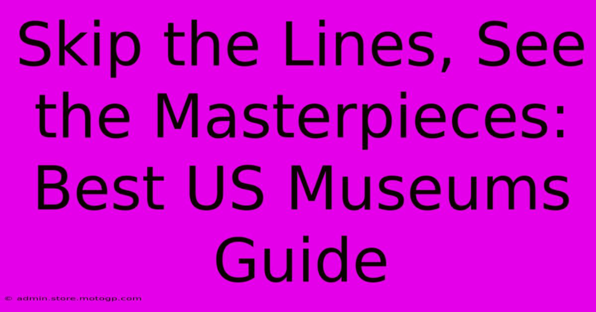 Skip The Lines, See The Masterpieces: Best US Museums Guide