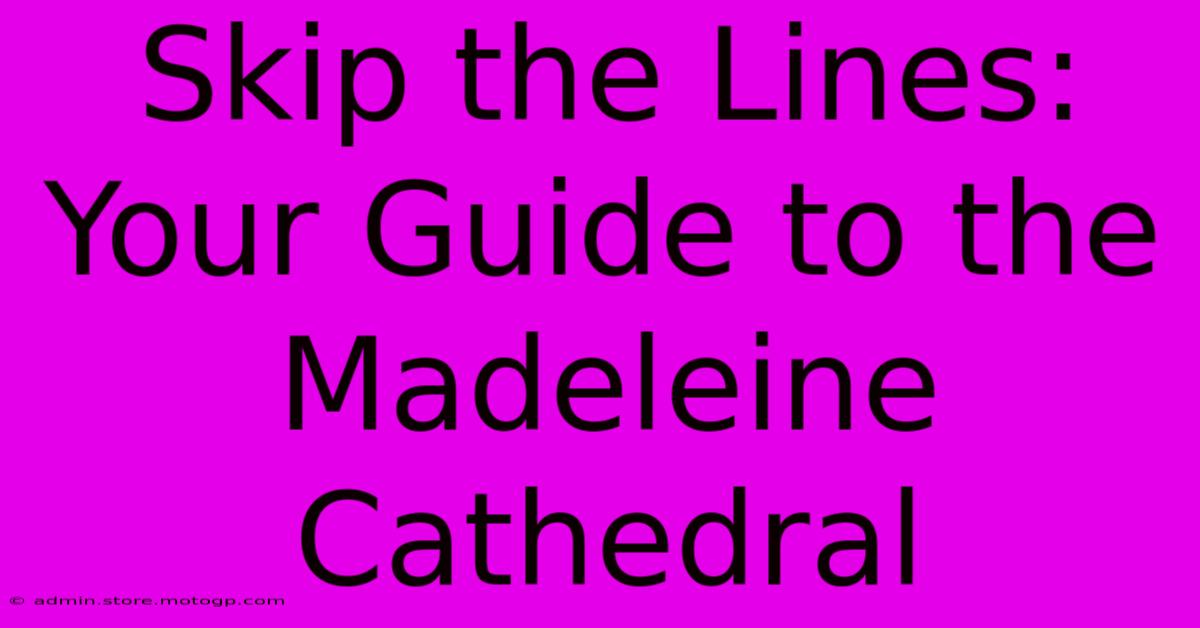 Skip The Lines: Your Guide To The Madeleine Cathedral