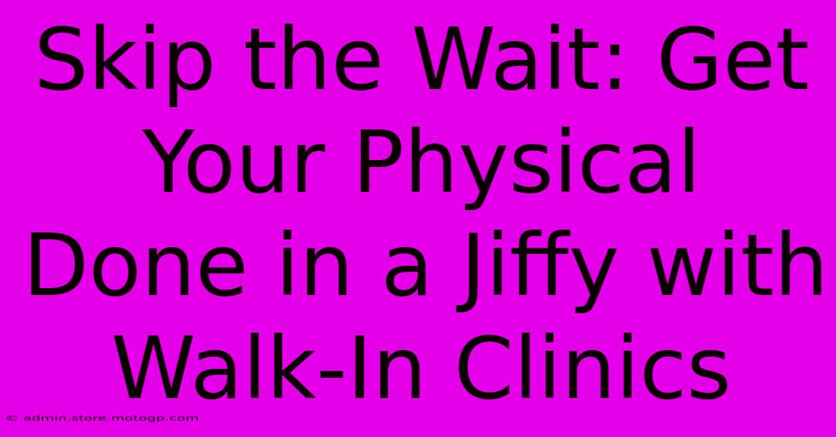 Skip The Wait: Get Your Physical Done In A Jiffy With Walk-In Clinics