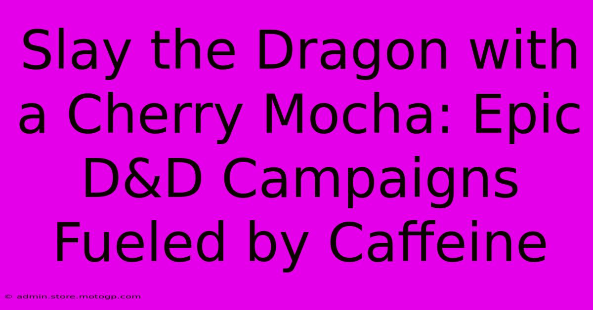 Slay The Dragon With A Cherry Mocha: Epic D&D Campaigns Fueled By Caffeine