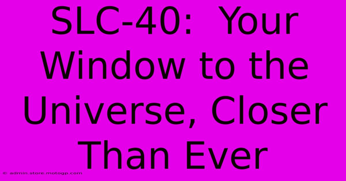 SLC-40:  Your Window To The Universe, Closer Than Ever