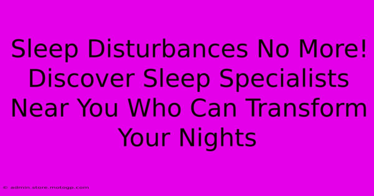 Sleep Disturbances No More! Discover Sleep Specialists Near You Who Can Transform Your Nights