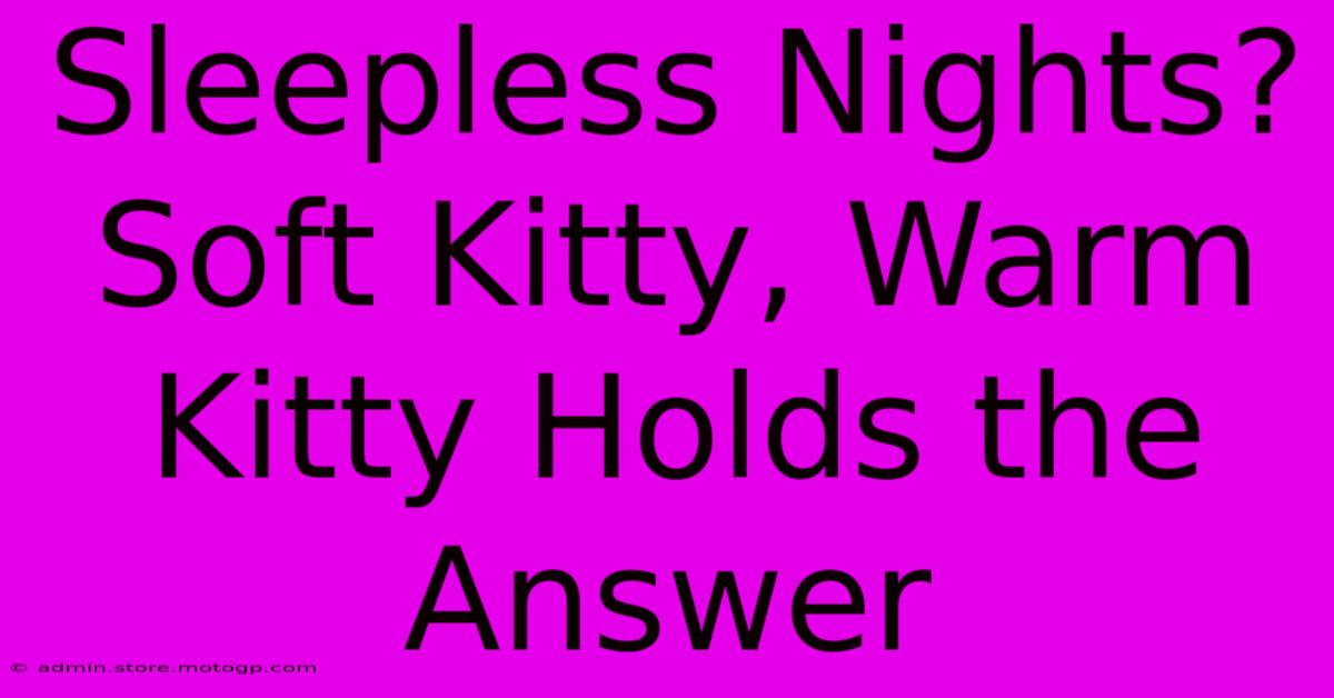 Sleepless Nights?  Soft Kitty, Warm Kitty Holds The Answer