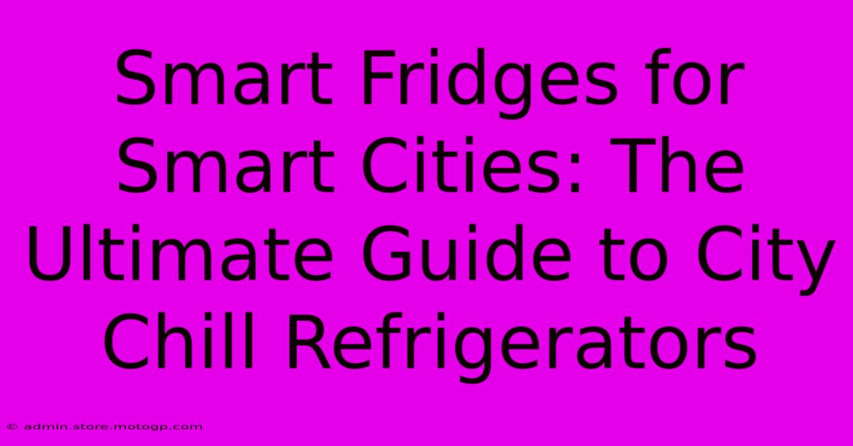 Smart Fridges For Smart Cities: The Ultimate Guide To City Chill Refrigerators