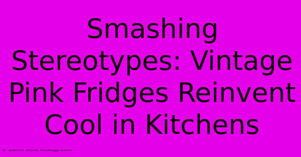 Smashing Stereotypes: Vintage Pink Fridges Reinvent Cool In Kitchens