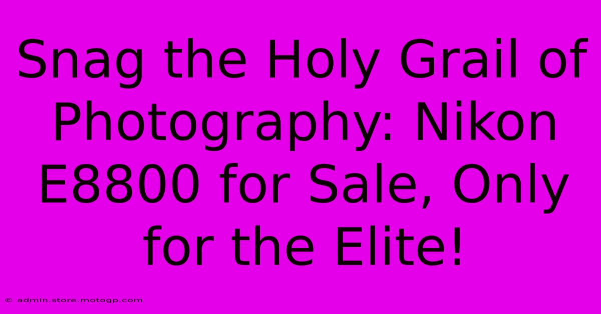 Snag The Holy Grail Of Photography: Nikon E8800 For Sale, Only For The Elite!